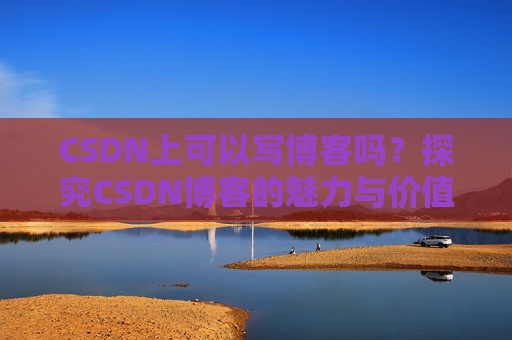CSDN上可以写博客吗？探究CSDN博客的魅力与价值
